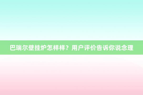 巴瑞尔壁挂炉怎样样？用户评价告诉你说念理
