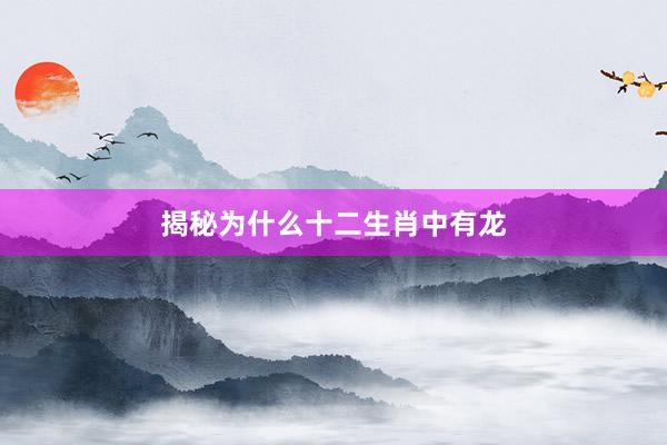 揭秘为什么十二生肖中有龙