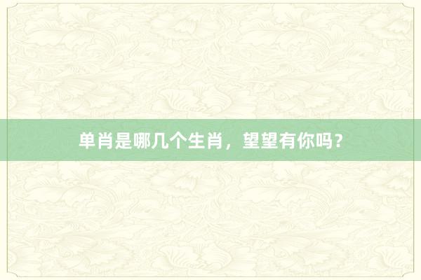 单肖是哪几个生肖，望望有你吗？