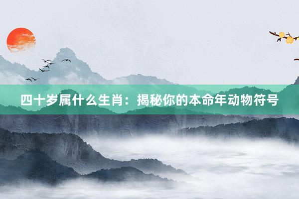 四十岁属什么生肖：揭秘你的本命年动物符号