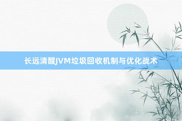 长远清醒JVM垃圾回收机制与优化战术