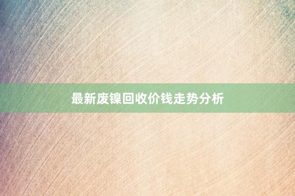 最新废镍回收价钱走势分析