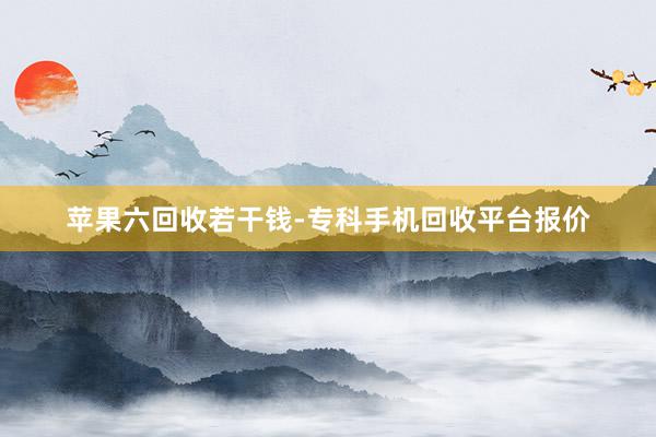 苹果六回收若干钱-专科手机回收平台报价