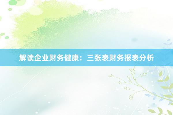 解读企业财务健康：三张表财务报表分析