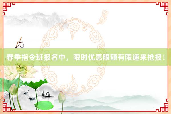 春季指令班报名中，限时优惠限额有限速来抢报！
