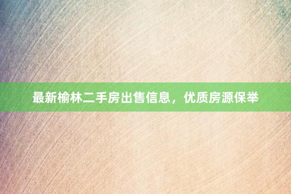 最新榆林二手房出售信息，优质房源保举