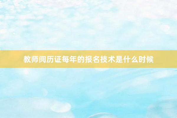 教师阅历证每年的报名技术是什么时候