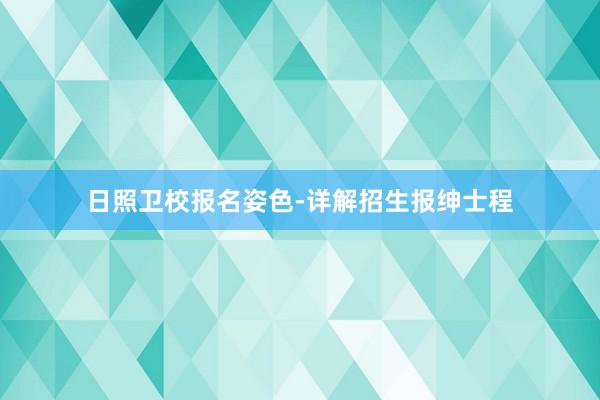 日照卫校报名姿色-详解招生报绅士程