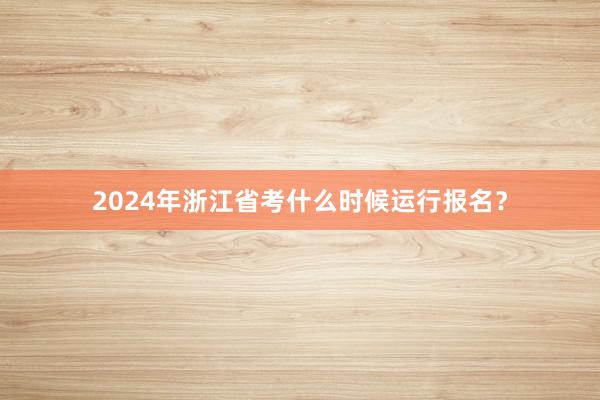 2024年浙江省考什么时候运行报名？