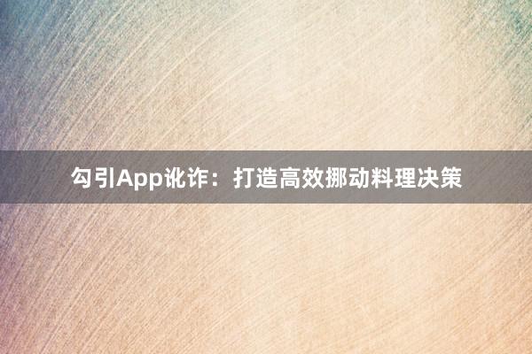 勾引App讹诈：打造高效挪动料理决策
