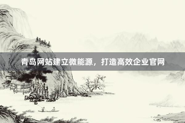青岛网站建立微能源，打造高效企业官网