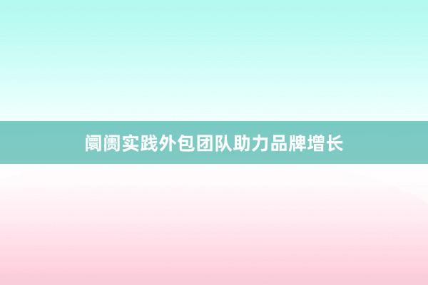 阛阓实践外包团队助力品牌增长