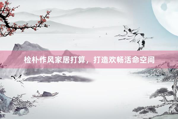 检朴作风家居打算，打造欢畅活命空间