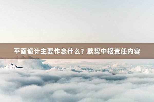 平面诡计主要作念什么？默契中枢责任内容