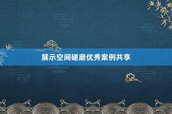 展示空间磋磨优秀案例共享