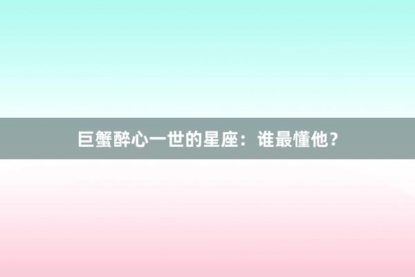 巨蟹醉心一世的星座：谁最懂他？