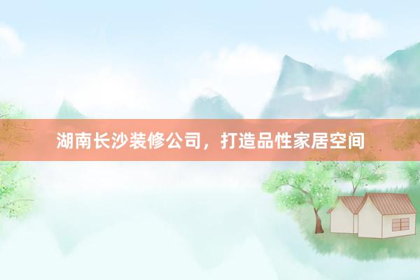 湖南长沙装修公司，打造品性家居空间