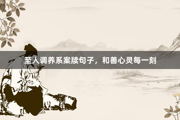 至人调养系案牍句子，和善心灵每一刻