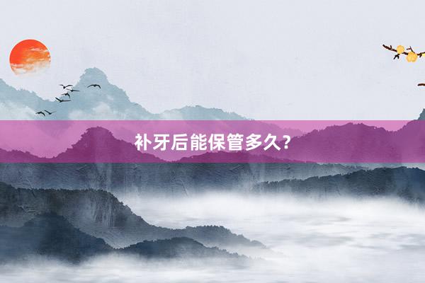 补牙后能保管多久？
