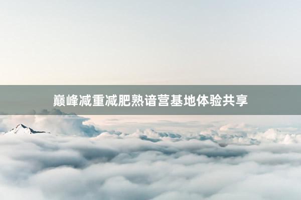 巅峰减重减肥熟谙营基地体验共享