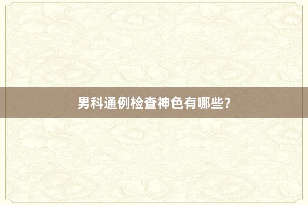 男科通例检查神色有哪些？