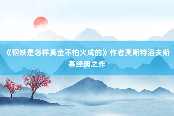 《钢铁是怎样真金不怕火成的》作者奥斯特洛夫斯基经典之作