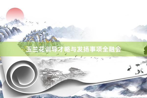 玉兰花训导才略与发扬事项全融会