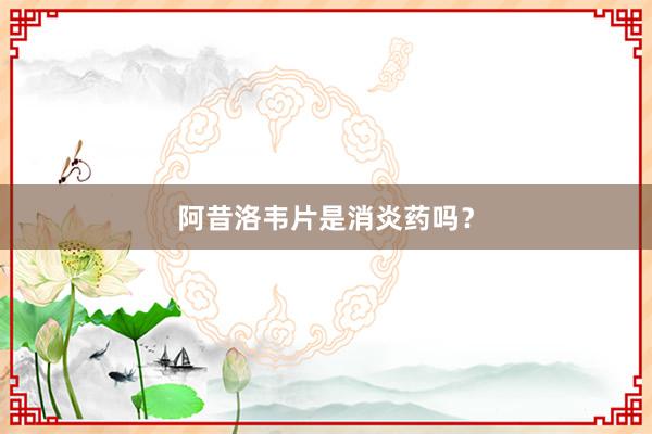 阿昔洛韦片是消炎药吗？