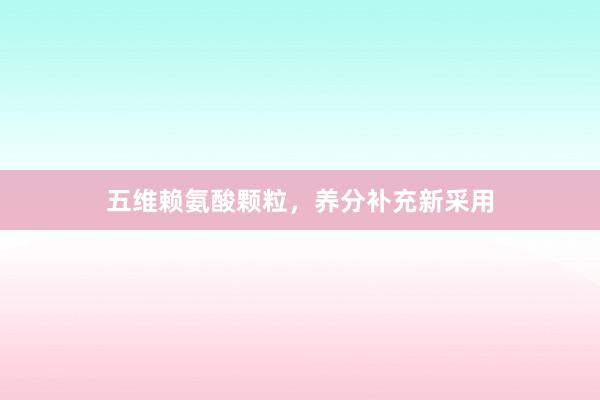 五维赖氨酸颗粒，养分补充新采用