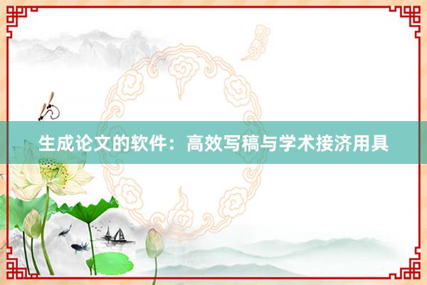 生成论文的软件：高效写稿与学术接济用具