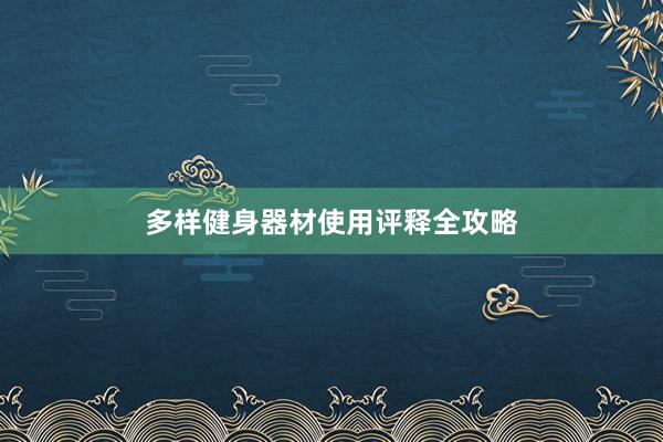 多样健身器材使用评释全攻略